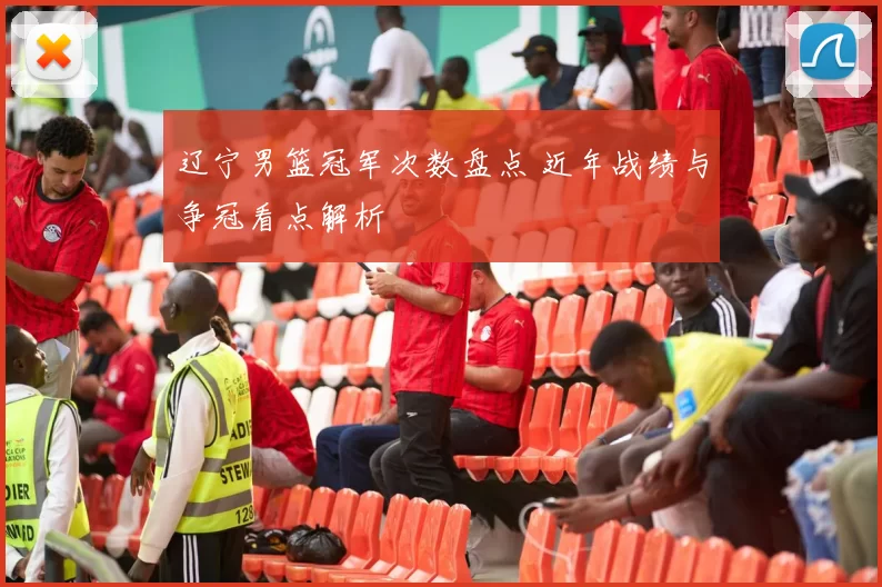 辽宁男篮冠军次数盘点 近年战绩与争冠看点解析