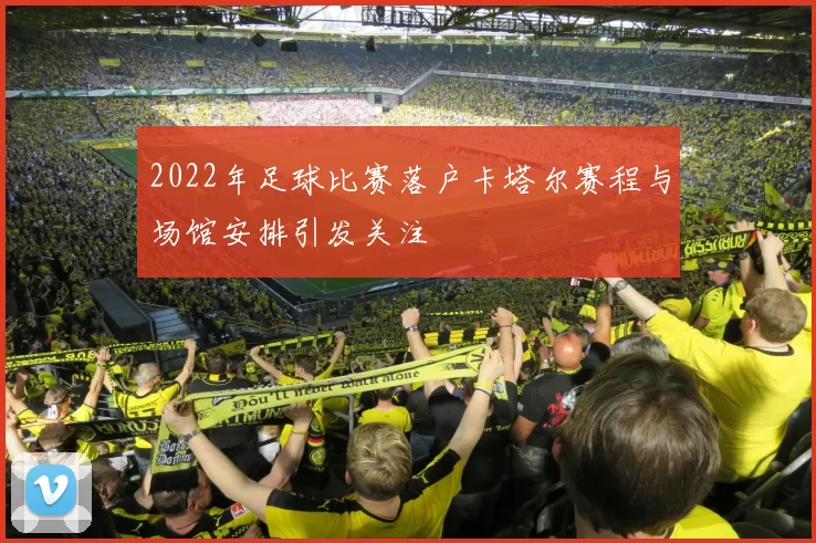 2022年足球比赛落户卡塔尔赛程与场馆安排引发关注