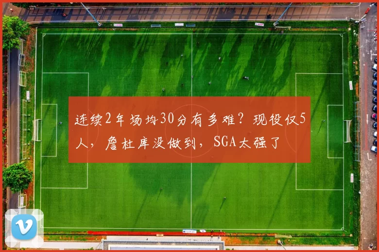 连续2年场均30分有多难？现役仅5人，詹杜库没做到，SGA太强了