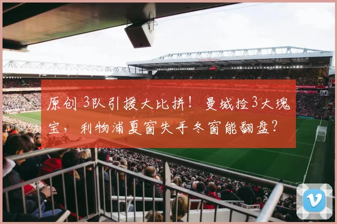 原创 3队引援大比拼！曼城捡3大瑰宝，利物浦夏窗失手冬窗能翻盘？