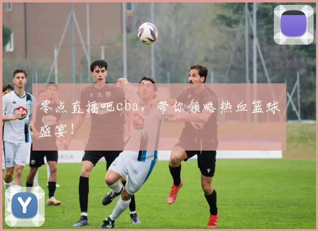 零点直播吧cba，带你领略热血篮球盛宴！