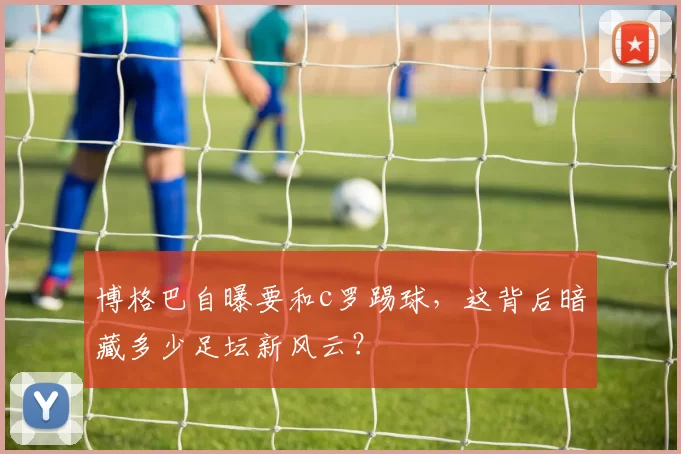博格巴自曝要和c罗踢球,这背后暗藏多少足坛新风云?