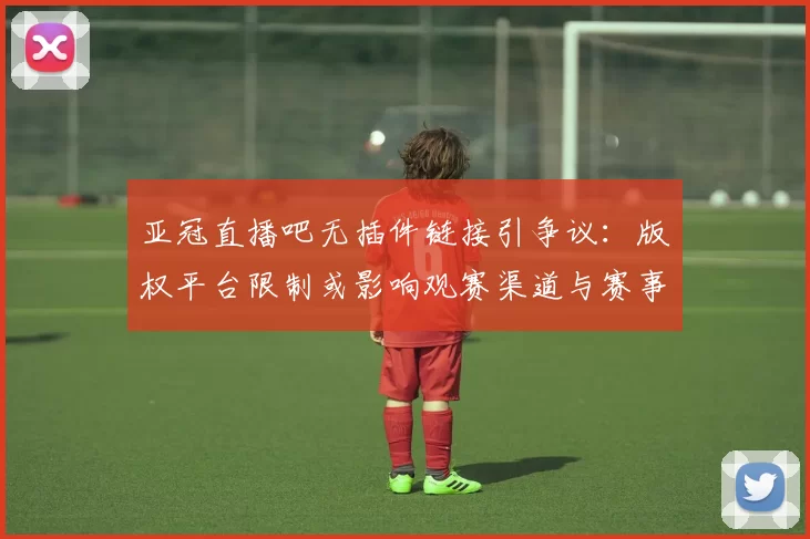 亚冠直播吧无插件链接引争议：版权平台限制或影响观赛渠道与赛事观看