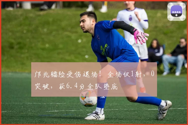 邝兆镭险受伤退场！全场仅1射，0突破，获6.4分全队垫底