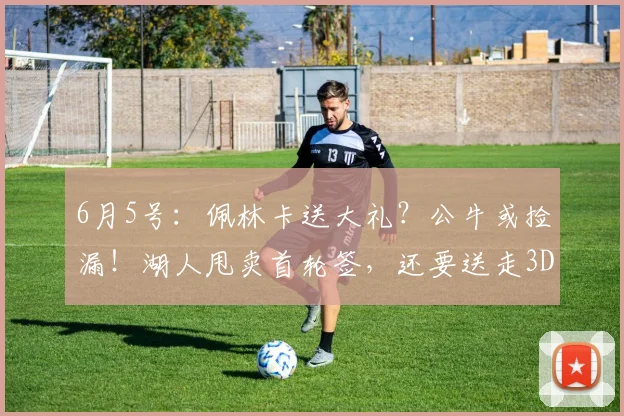 6月5号：佩林卡送大礼？公牛或捡漏！湖人甩卖首轮签，还要送走3D侧翼_范德比尔特_1_NBA