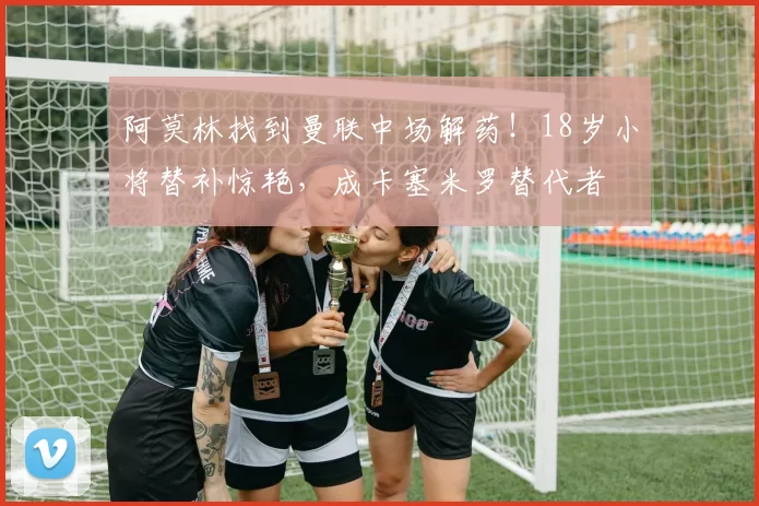 阿莫林找到曼联中场解药！18岁小将替补惊艳，成卡塞米罗替代者