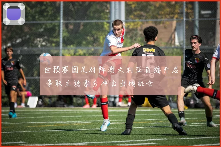 世预赛国足对阵澳大利亚直播开启 争取主场拿分冲击出线机会