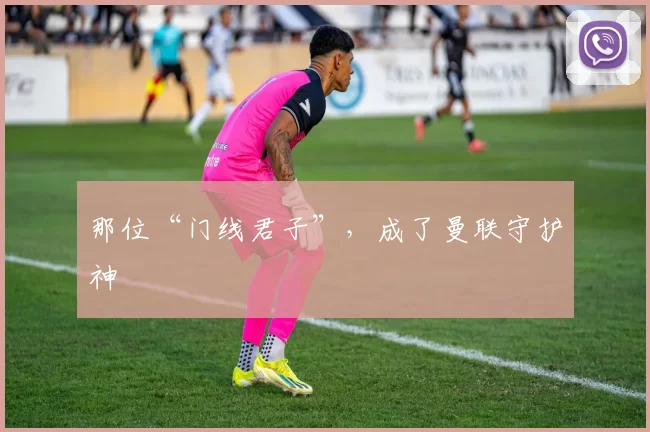 那位“门线君子”，成了曼联守护神