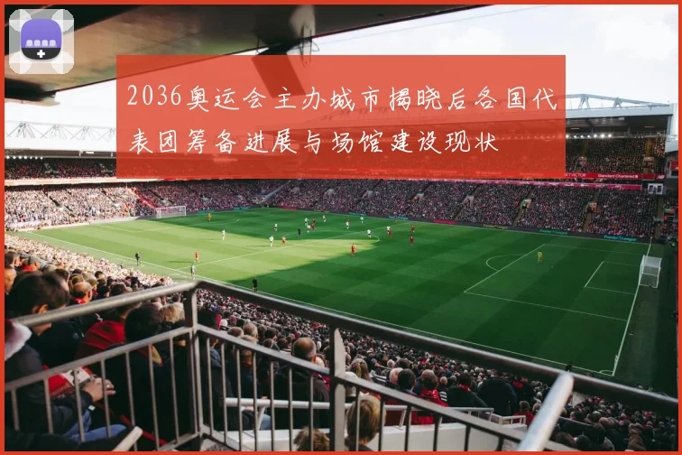 2036奥运会主办城市揭晓后各国代表团筹备进展与场馆建设现状