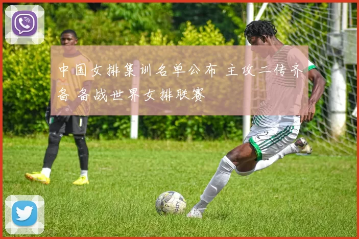 中国女排集训名单公布 主攻二传齐备 备战世界女排联赛