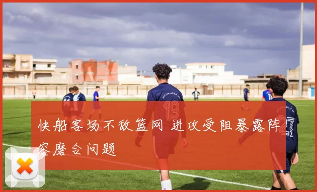 快船客场不敌篮网 进攻受阻暴露阵容磨合问题