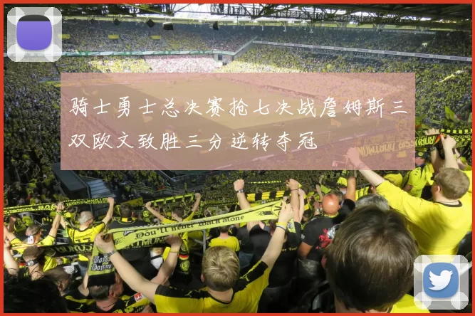 骑士勇士总决赛抢七决战詹姆斯三双欧文致胜三分逆转夺冠