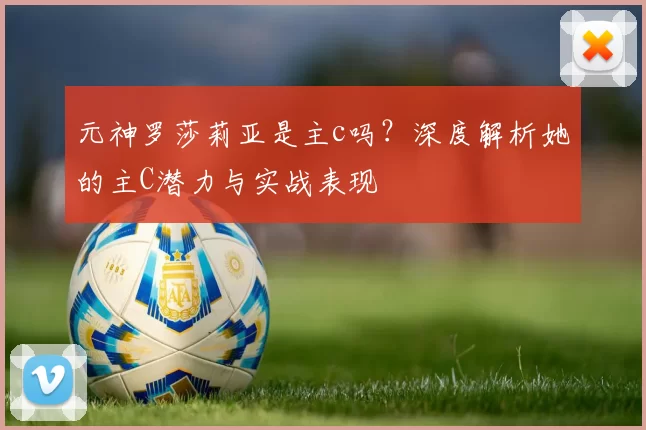 元神罗莎莉亚是主c吗？深度解析她的主C潜力与实战表现