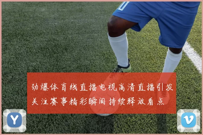劲爆体育线直播电视高清直播引发关注赛事精彩瞬间持续释放看点