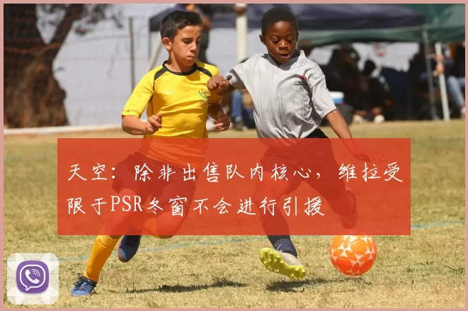 天空:除非出售队内核心,维拉受限于PSR冬窗不会进行引援
