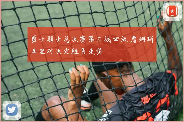 勇士骑士总决赛第三战回放 詹姆斯库里对决定胜负走势