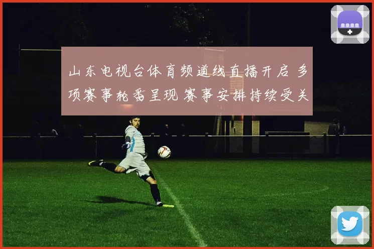 山东电视台体育频道线直播开启 多项赛事轮番呈现 赛事安排持续受关注