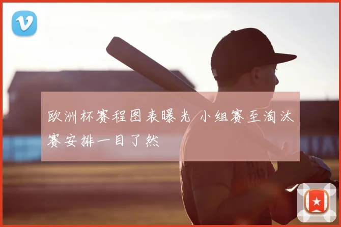 欧洲杯赛程图表曝光 小组赛至淘汰赛安排一目了然