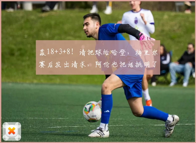 轰18+3+8!请把球给哈登,梅里尔赛后发出请求,阿伦也把话挑明了