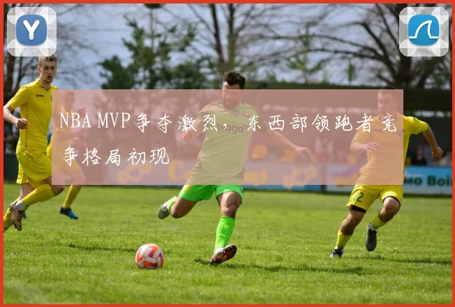 NBA MVP争夺激烈，东西部领跑者竞争格局初现