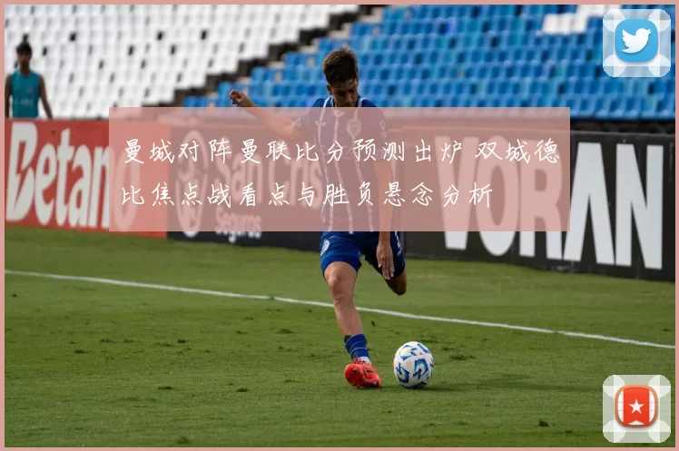 曼城对阵曼联比分预测出炉 双城德比焦点战看点与胜负悬念分析