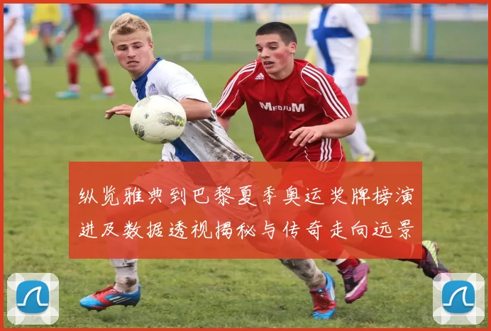 纵览雅典到巴黎夏季奥运奖牌榜演进及数据透视揭秘与传奇走向远景