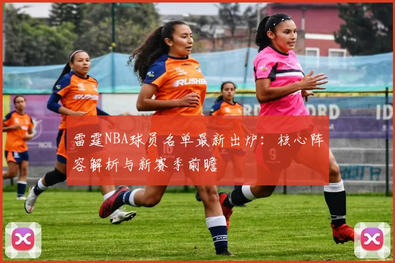 雷霆NBA球员名单最新出炉:核心阵容解析与新赛季前瞻