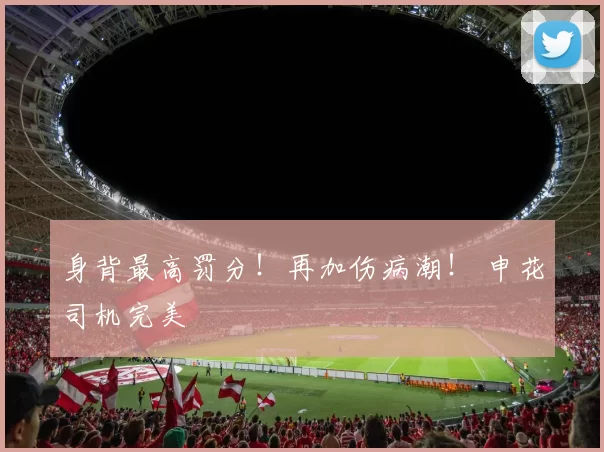 身背最高罚分！再加伤病潮！ 申花司机完美