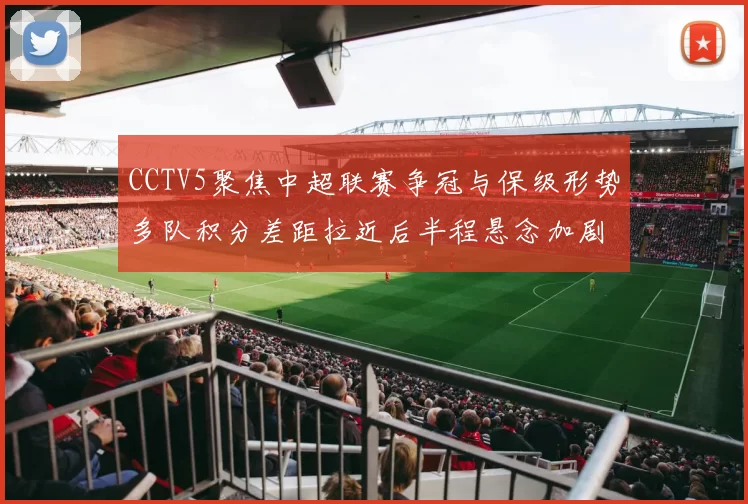 CCTV5聚焦中超联赛争冠与保级形势多队积分差距拉近后半程悬念加剧