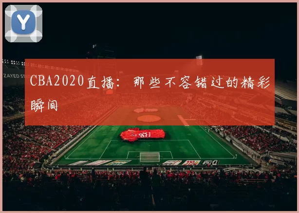 CBA2020直播：那些不容错过的精彩瞬间