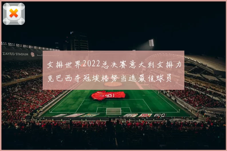 女排世界2022总决赛意大利女排力克巴西夺冠埃格努当选最佳球员