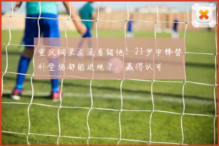 重庆铜梁龙没看错他！21岁中锋替补登场都能进绝杀，赢得认可