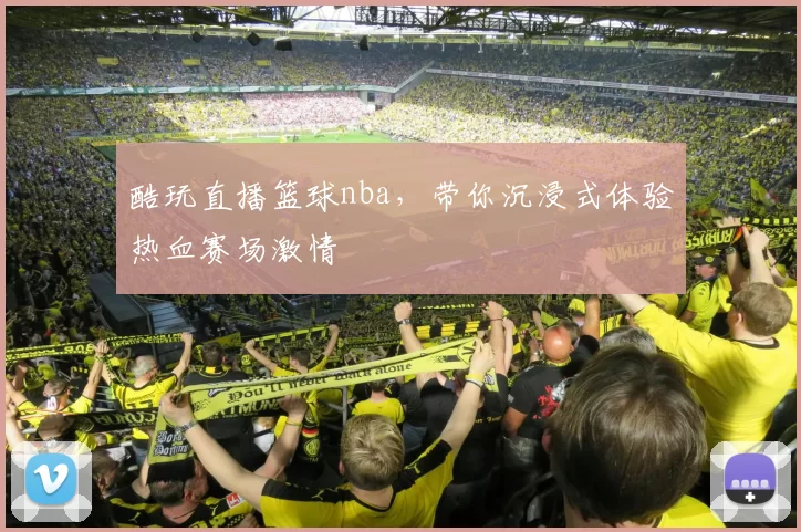 酷玩直播篮球nba，带你沉浸式体验热血赛场激情