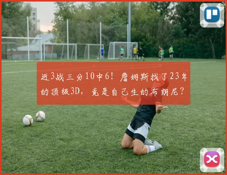 近3战三分10中6！詹姆斯找了23年的顶级3D，竟是自己生的布朗尼？