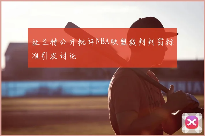 杜兰特公开批评NBA联盟裁判判罚标准引发讨论
