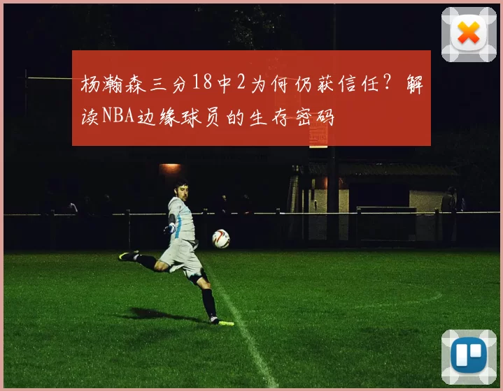 杨瀚森三分18中2为何仍获信任？解读NBA边缘球员的生存密码