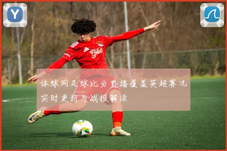 体球网足球比分直播覆盖英超赛况实时更新与战报解读