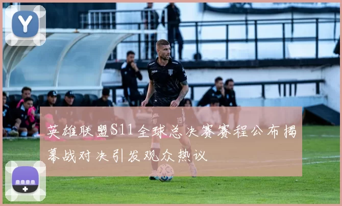英雄联盟S11全球总决赛赛程公布揭幕战对决引发观众热议