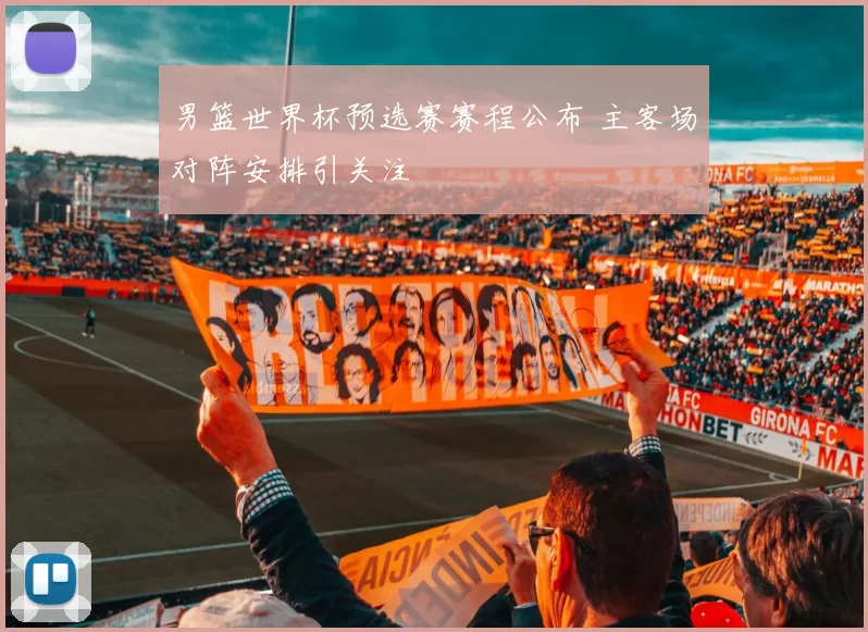 男篮世界杯预选赛赛程公布 主客场对阵安排引关注