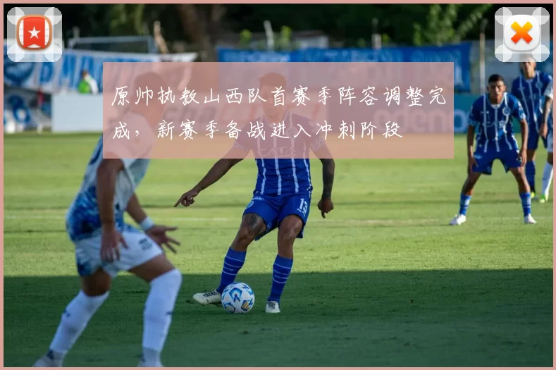 原帅执教山西队首赛季阵容调整完成，新赛季备战进入冲刺阶段