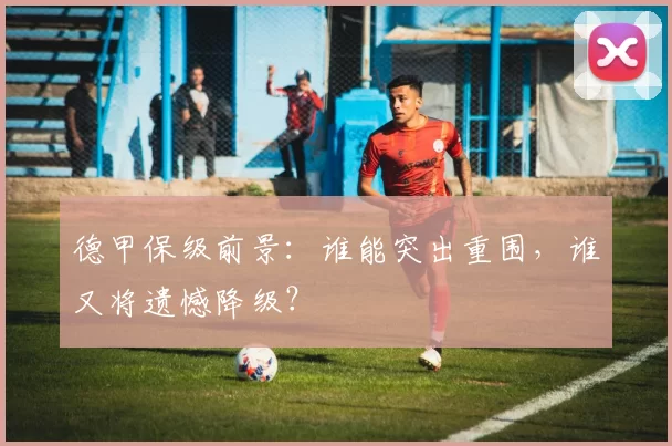 德甲保级前景:谁能突出重围,谁又将遗憾降级?