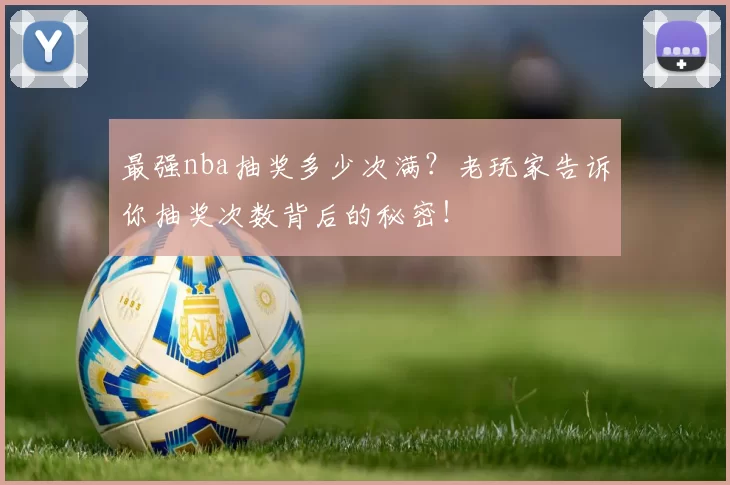 最强nba抽奖多少次满？老玩家告诉你抽奖次数背后的秘密！