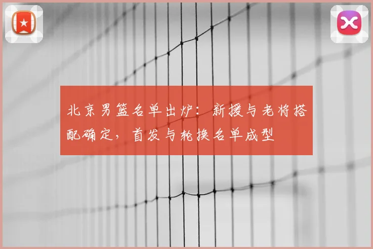 北京男篮名单出炉：新援与老将搭配确定，首发与轮换名单成型